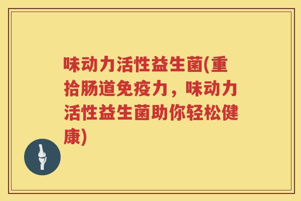 味动力活性益生菌(重拾肠道力,味动力活性益生菌助你轻松健康) 味动力活性益生菌(重拾肠道力,味动力活性益生菌助你轻松健康)