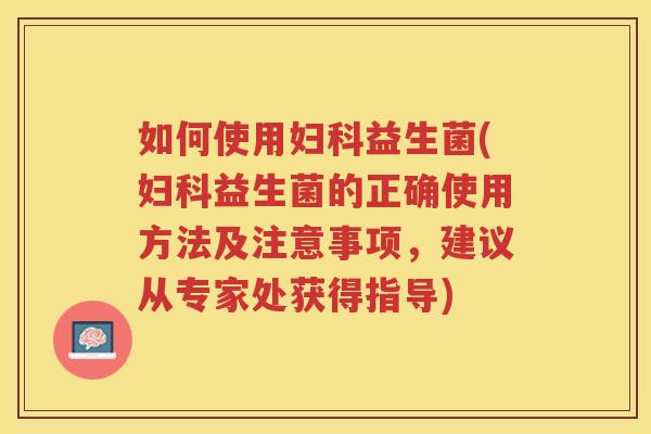 如何使用妇科益生菌(妇科益生菌的正确使用方法及注意事项,建议从专家处获得指导)