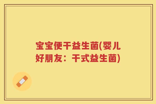 宝宝便干益生菌(婴儿好朋友:干式益生菌) 宝宝便干益生菌(婴儿好朋友:干式益生菌)