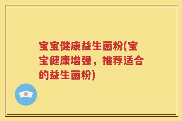 宝宝健康益生菌粉(宝宝健康增强,推荐适合的益生菌粉)