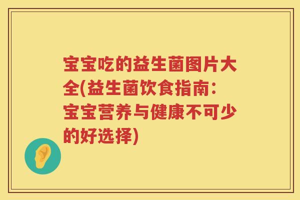 宝宝吃的益生菌图片大全(益生菌饮食指南:宝宝营养与健康不可少的好选择) 宝宝吃的益生菌图片大全(益生菌饮食指南:宝宝营养与健康不可少的好选择)