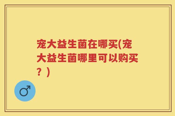 宠大益生菌在哪买(宠大益生菌哪里可以购买?)