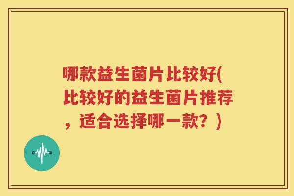 哪款益生菌片比较好(比较好的益生菌片推荐,适合选择哪一款?) 哪款益生菌片比较好(比较好的益生菌片推荐,适合选择哪一款?)