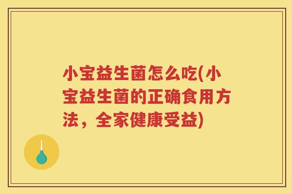 小宝益生菌怎么吃(小宝益生菌的正确食用方法,全家健康受益) 小宝益生菌怎么吃(小宝益生菌的正确食用方法,全家健康受益)