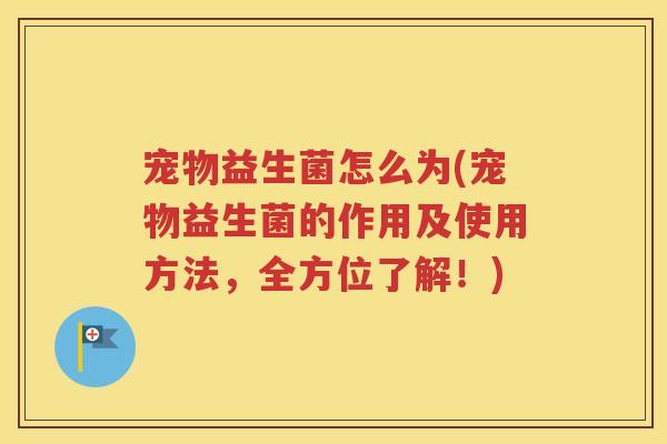 宠物益生菌怎么为(宠物益生菌的作用及使用方法,全方位了解!)