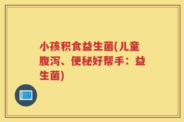 小孩积食益生菌(儿童腹泻、便秘好帮手：益生菌)