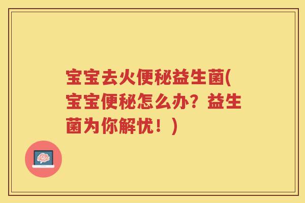 宝宝去火便秘益生菌(宝宝便秘怎么办？益生菌为你解忧！)