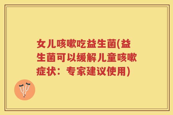 女儿咳嗽吃益生菌(益生菌可以缓解儿童咳嗽症状:专家建议使用)