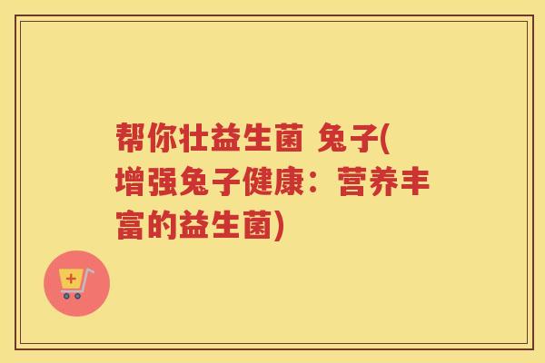 帮你壮益生菌 兔子(增强兔子健康:营养丰富的益生菌) 帮你壮益生菌 兔子(增强兔子健康:营养丰富的益生菌)