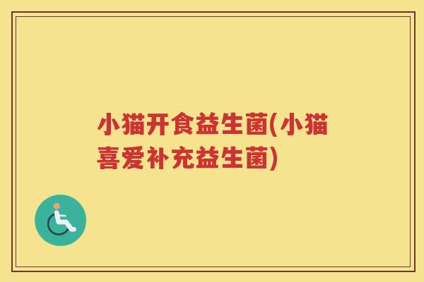 小猫开食益生菌(小猫喜爱补充益生菌)