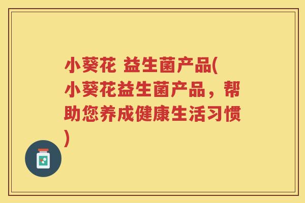 小葵花 益生菌产品(小葵花益生菌产品，帮助您养成健康生活习惯)