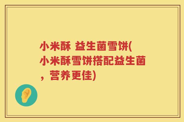 小米酥 益生菌雪饼(小米酥雪饼搭配益生菌,营养更佳) 小米酥 益生菌雪饼(小米酥雪饼搭配益生菌,营养更佳)