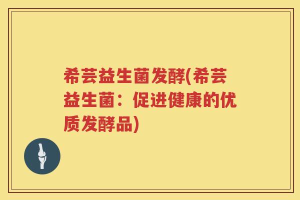 希芸益生菌发酵(希芸益生菌:促进健康的优质发酵品)