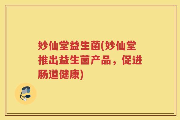 妙仙堂益生菌(妙仙堂推出益生菌产品,促进肠道健康) 妙仙堂益生菌(妙仙堂推出益生菌产品,促进肠道健康)