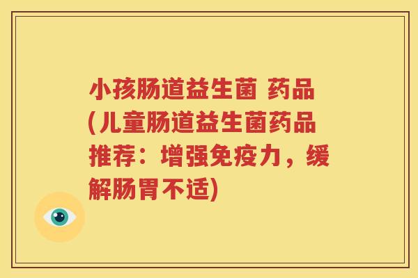 小孩肠道益生菌 药品(儿童肠道益生菌药品推荐：增强免疫力，缓解肠胃不适)