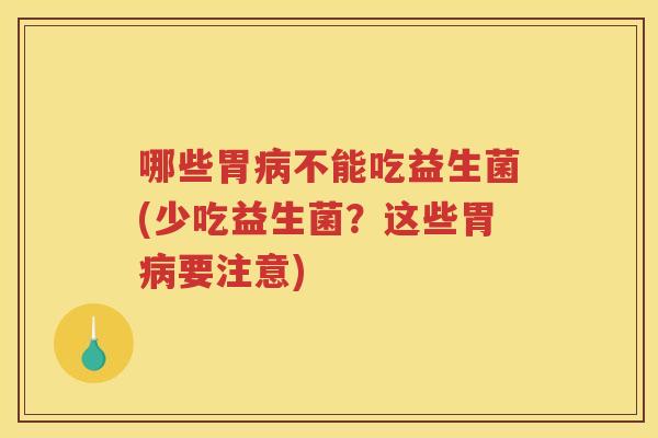 哪些胃不能吃益生菌(少吃益生菌?这些胃要注意) 哪些胃不能吃益生菌(少吃益生菌?这些胃要注意)