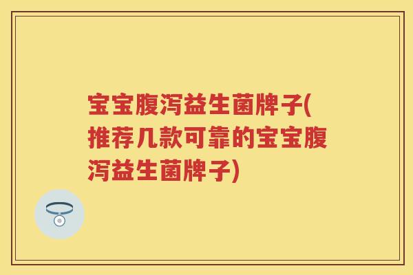 宝宝腹泻益生菌牌子(推荐几款可靠的宝宝腹泻益生菌牌子)