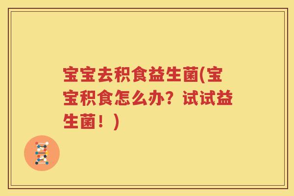 宝宝去积食益生菌(宝宝积食怎么办?试试益生菌!) 宝宝去积食益生菌(宝宝积食怎么办?试试益生菌!)