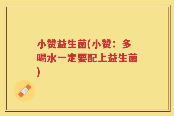 小赞益生菌(小赞:多喝水一定要配上益生菌)