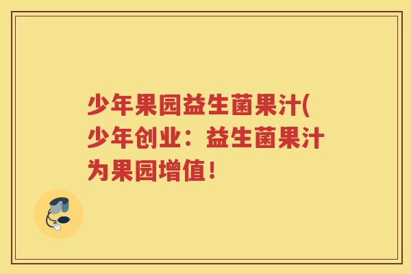 少年果园益生菌果汁(少年创业：益生菌果汁为果园增值！