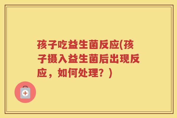 孩子吃益生菌反应(孩子摄入益生菌后出现反应,如何处理?)