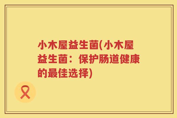 小木屋益生菌(小木屋益生菌:保护肠道健康的最佳选择)