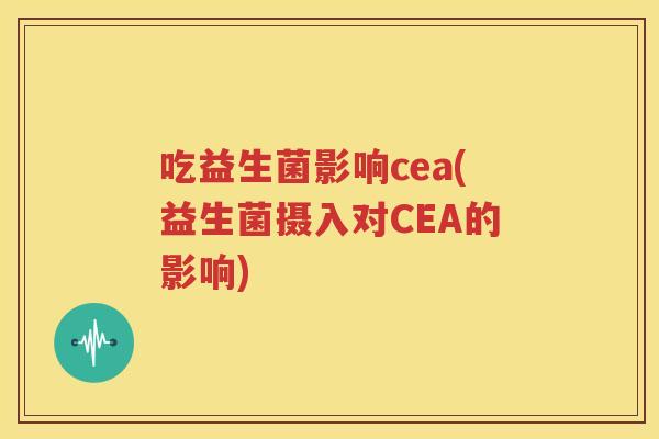 吃益生菌影响cea(益生菌摄入对CEA的影响)