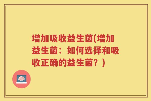 增加吸收益生菌(增加益生菌：如何选择和吸收正确的益生菌？)