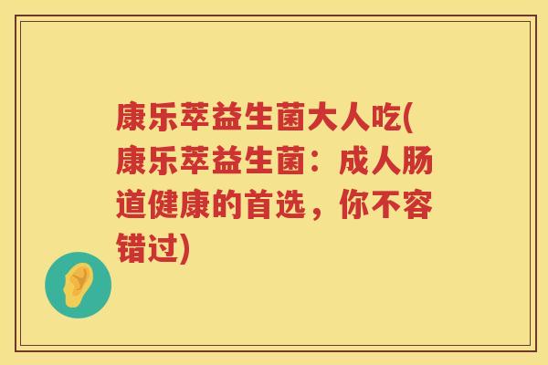 康乐萃益生菌大人吃(康乐萃益生菌:成人肠道健康的首选,你不容错过)