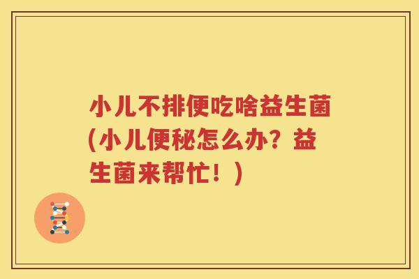 小儿不排便吃啥益生菌(小儿便秘怎么办？益生菌来帮忙！)