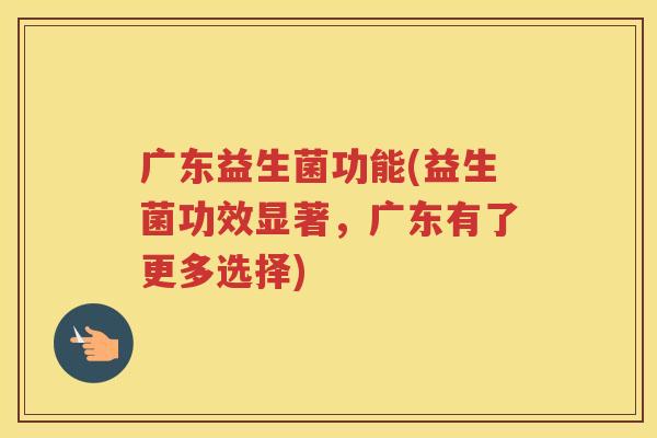 广东益生菌功能(益生菌功效显著,广东有了更多选择)