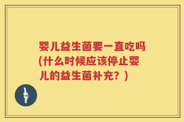 婴儿益生菌要一直吃吗(什么时候应该停止婴儿的益生菌补充?)