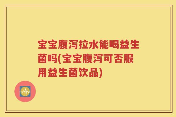 宝宝拉水能喝益生菌吗(宝宝可否服用益生菌饮品) 宝宝拉水能喝益生菌吗(宝宝可否服用益生菌饮品)