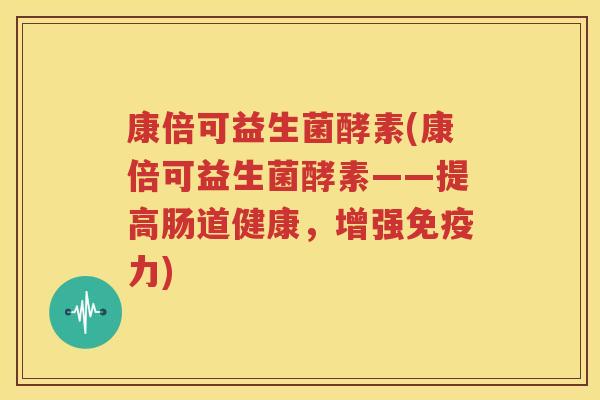 康倍可益生菌酵素(康倍可益生菌酵素——提高肠道健康,增强免疫力)