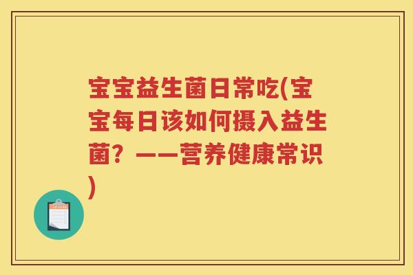 宝宝益生菌日常吃(宝宝每日该如何摄入益生菌？——营养健康常识)