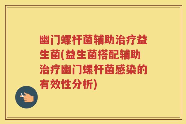 幽门螺杆菌辅助治疗益生菌(益生菌搭配辅助治疗幽门螺杆菌感染的有效性分析)