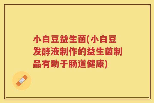 小白豆益生菌(小白豆发酵液制作的益生菌制品有助于肠道健康) 小白豆益生菌(小白豆发酵液制作的益生菌制品有助于肠道健康)