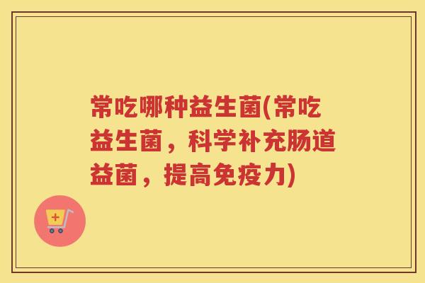 常吃哪种益生菌(常吃益生菌，科学补充肠道益菌，提高免疫力)