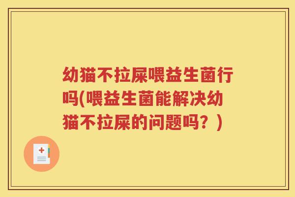 幼猫不拉屎喂益生菌行吗(喂益生菌能解决幼猫不拉屎的问题吗?)