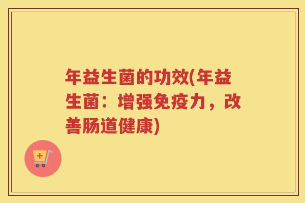 年益生菌的功效(年益生菌:增强免疫力,改善肠道健康)