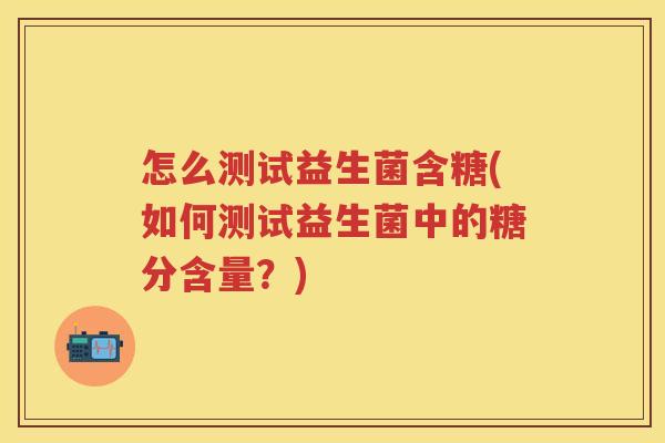 怎么测试益生菌含糖(如何测试益生菌中的糖分含量?)