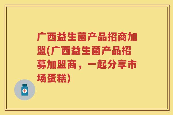 广西益生菌产品招商加盟(广西益生菌产品招募加盟商，一起分享市场蛋糕)