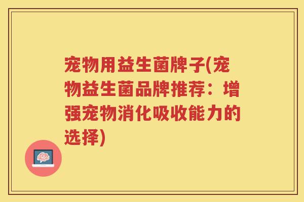 宠物用益生菌牌子(宠物益生菌品牌推荐：增强宠物消化吸收能力的选择)