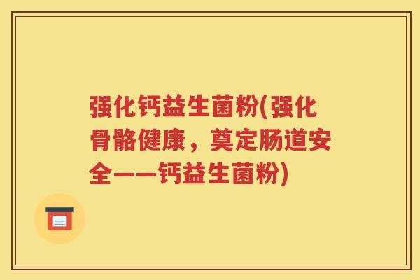 强化钙益生菌粉(强化骨骼健康，奠定肠道安全——钙益生菌粉)