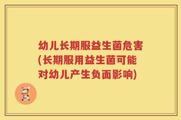 幼儿长期服益生菌危害(长期服用益生菌可能对幼儿产生负面影响)