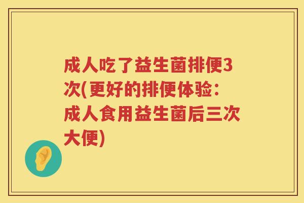成人吃了益生菌排便3次(更好的排便体验:成人食用益生菌后三次大便)