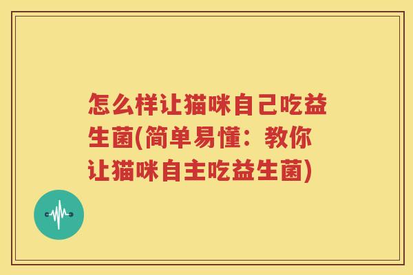 怎么样让猫咪自己吃益生菌(简单易懂:教你让猫咪自主吃益生菌)