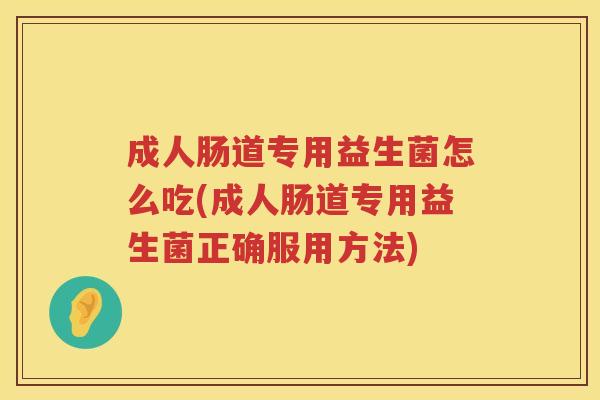 成人肠道专用益生菌怎么吃(成人肠道专用益生菌正确服用方法)