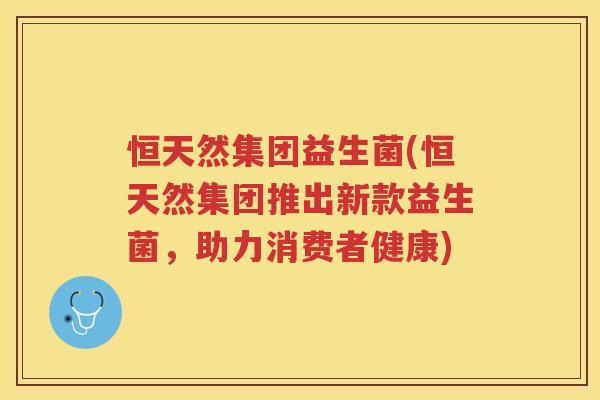 恒天然集团益生菌(恒天然集团推出新款益生菌,助力消费者健康)
