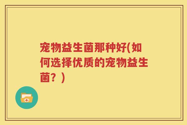 宠物益生菌那种好(如何选择优质的宠物益生菌？)